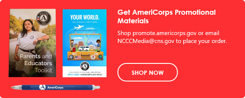 Get AmeriCorps Promotional Materials. Shop our promotional materials website or email NCCCMedia@cns.gov to place your order. Click here to shop now. 